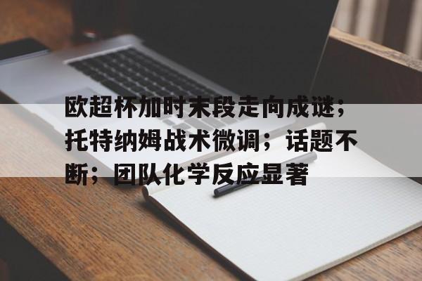 中欧体育入口 -欧超杯加时末段走向成谜；托特纳姆战术微调；话题不断；团队化学反应显著的简单介绍