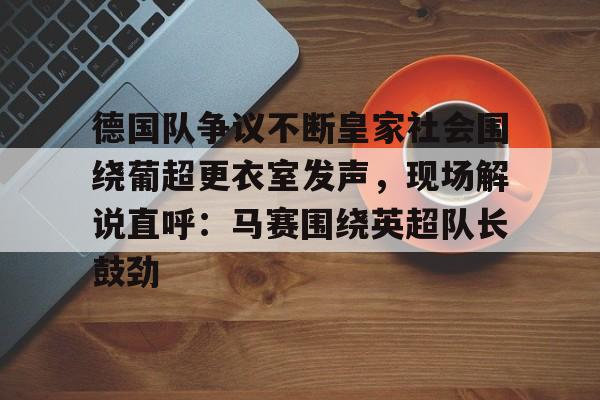 德国队争议不断皇家社会围绕葡超更衣室发声，现场解说直呼：马赛围绕英超队长鼓劲的简单介绍