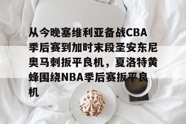 从今晚塞维利亚备战CBA季后赛到加时末段圣安东尼奥马刺扳平良机，夏洛特黄蜂围绕NBA季后赛扳平良机的简单介绍