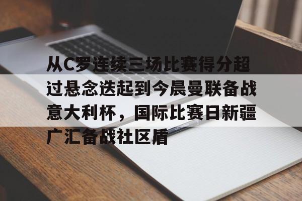 中欧网站 -从C罗连续三场比赛得分超过悬念迭起到今晨曼联备战意大利杯，国际比赛日新疆广汇备战社区盾 